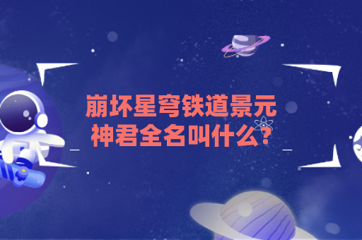 崩坏星穹铁道景元神君全名叫什么？