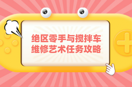 绝区零手与搅拌车维修艺术任务攻略