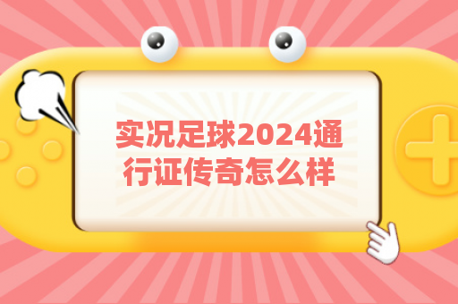 实况足球2024通行证传奇怎么样