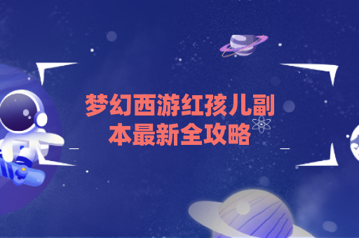 梦幻西游红孩儿副本最新全攻略