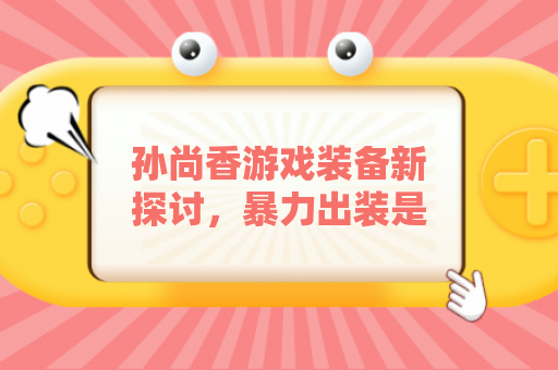 孙尚香游戏装备新探讨，暴力出装是否最优选择？