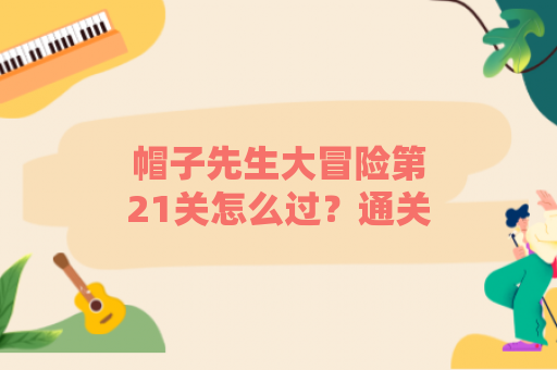 帽子先生大冒险第21关怎么过？通关技巧是什么？