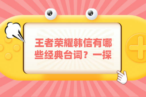 王者荣耀韩信有哪些经典台词？一探英雄背后的心声