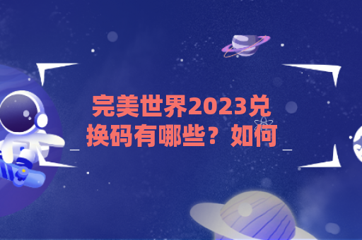 完美世界2023兑换码有哪些？如何获取？