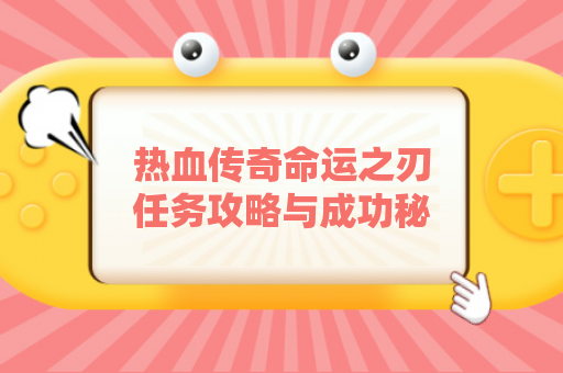 热血传奇命运之刃任务攻略与成功秘诀是什么？