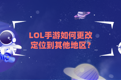 LOL手游如何更改定位到其他地区？