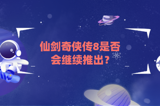 仙剑奇侠传8是否会继续推出？