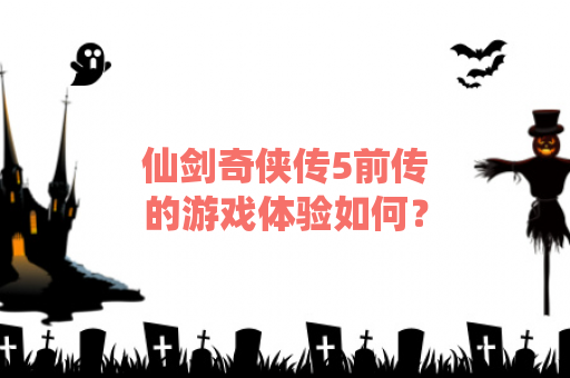 仙剑奇侠传5前传的游戏体验如何？