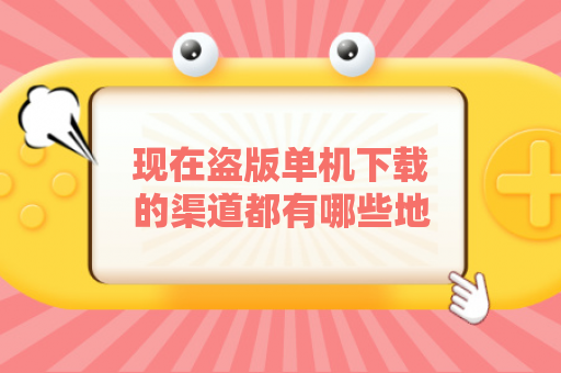 现在盗版单机下载的渠道都有哪些地方