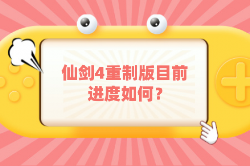 仙剑4重制版目前进度如何？