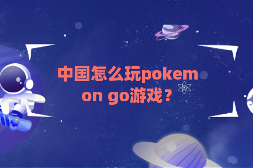 中国怎么玩pokemon go游戏？