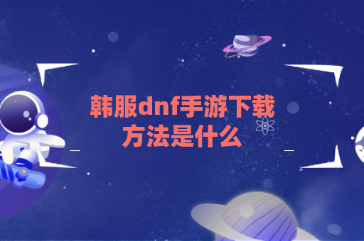 韩服dnf手游下载方法是什么