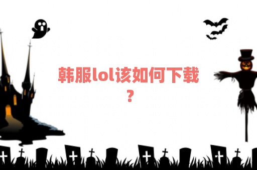 韩服lol该如何下载？