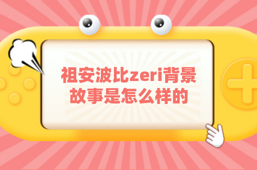 祖安波比zeri背景故事是怎么样的