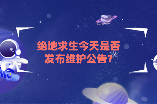 绝地求生今天是否发布维护公告？