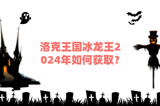 洛克王国冰龙王2024年如何获取？