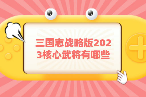 三国志战略版2023核心武将有哪些