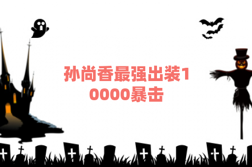 孙尚香最强出装10000暴击