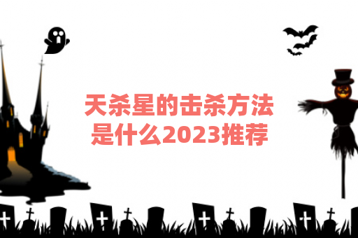 天杀星的击杀方法是什么2023推荐...